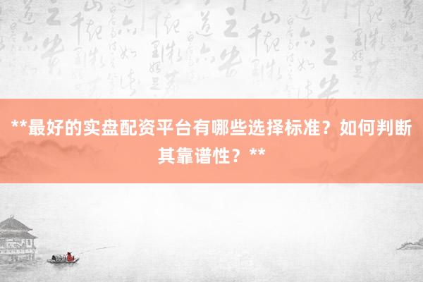 **最好的实盘配资平台有哪些选择标准？如何判断其靠谱性？**