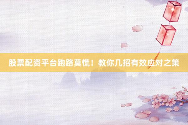 股票配资平台跑路莫慌！教你几招有效应对之策