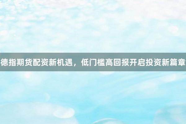 德指期货配资新机遇，低门槛高回报开启投资新篇章