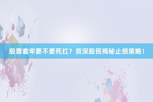 股票套牢要不要死扛？资深股民揭秘止损策略！
