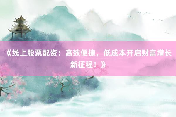 《线上股票配资：高效便捷，低成本开启财富增长新征程！》