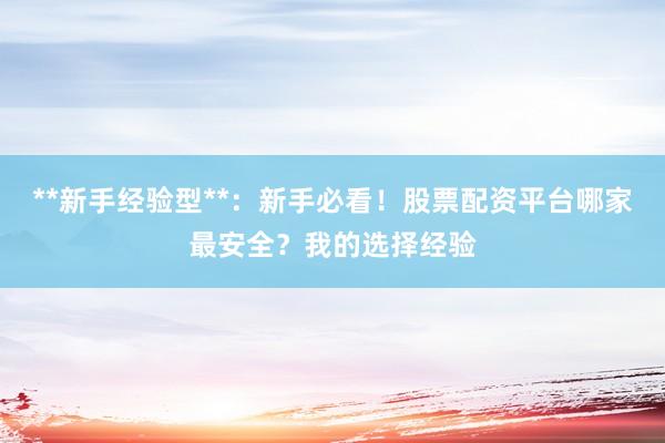 **新手经验型**：新手必看！股票配资平台哪家最安全？我的选择经验