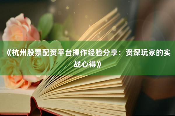 《杭州股票配资平台操作经验分享：资深玩家的实战心得》