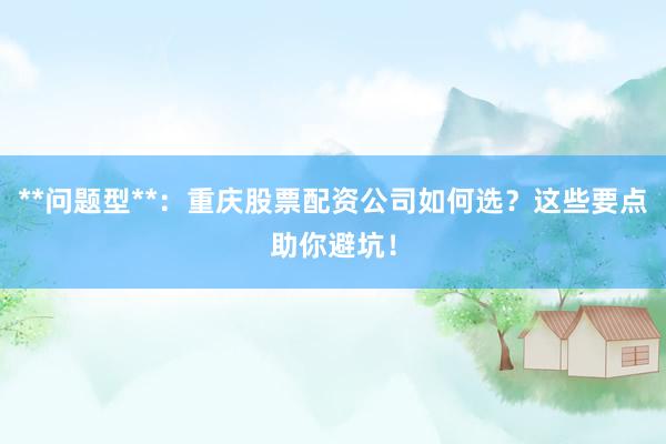**问题型**：重庆股票配资公司如何选？这些要点助你避坑！