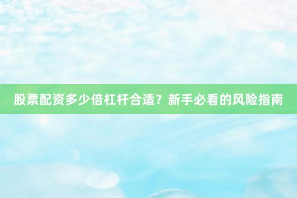 股票配资多少倍杠杆合适？新手必看的风险指南