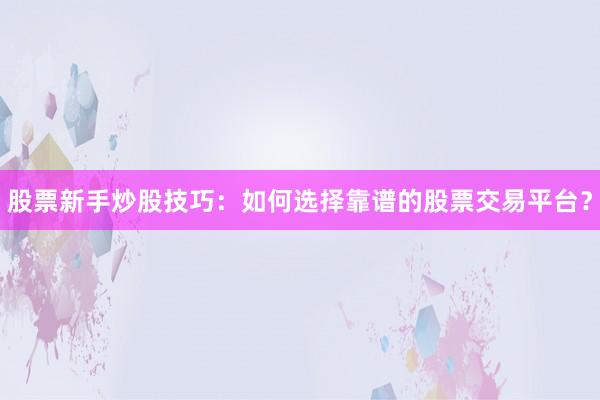 股票新手炒股技巧：如何选择靠谱的股票交易平台？