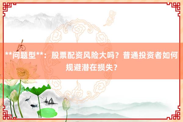 **问题型**：股票配资风险大吗？普通投资者如何规避潜在损失？