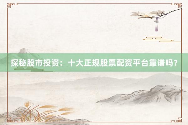 探秘股市投资：十大正规股票配资平台靠谱吗？