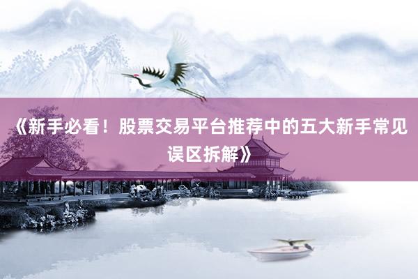 《新手必看！股票交易平台推荐中的五大新手常见误区拆解》