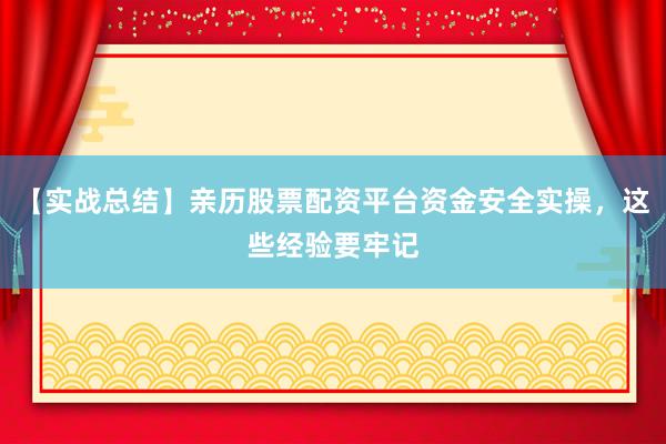 【实战总结】亲历股票配资平台资金安全实操，这些经验要牢记