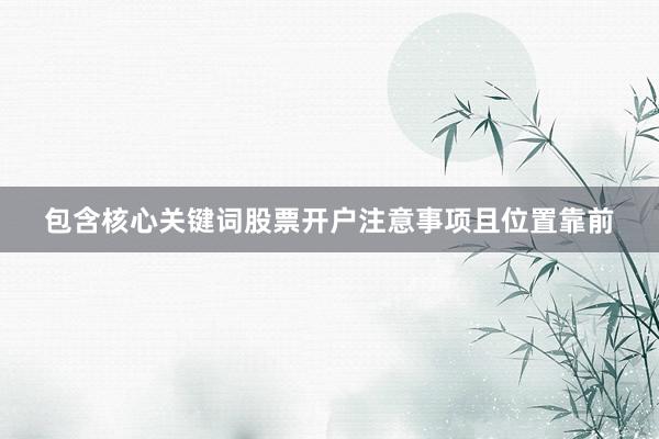 包含核心关键词股票开户注意事项且位置靠前