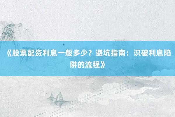 《股票配资利息一般多少？避坑指南：识破利息陷阱的流程》