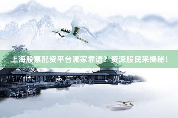 上海股票配资平台哪家靠谱？资深股民来揭秘！