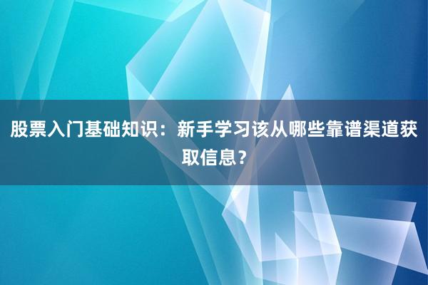 股票入门基础知识：新手学习该从哪些靠谱渠道获取信息？