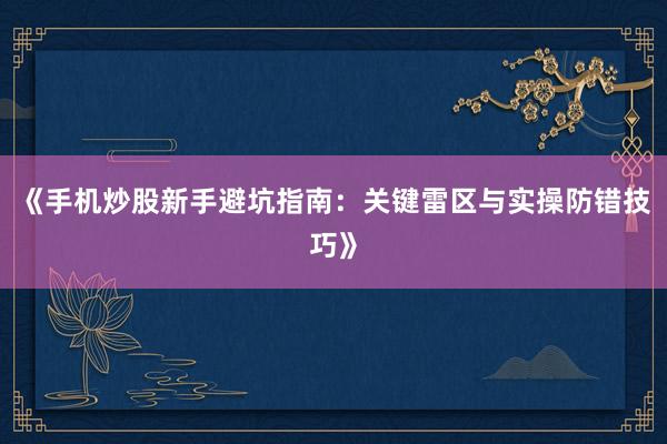 《手机炒股新手避坑指南：关键雷区与实操防错技巧》