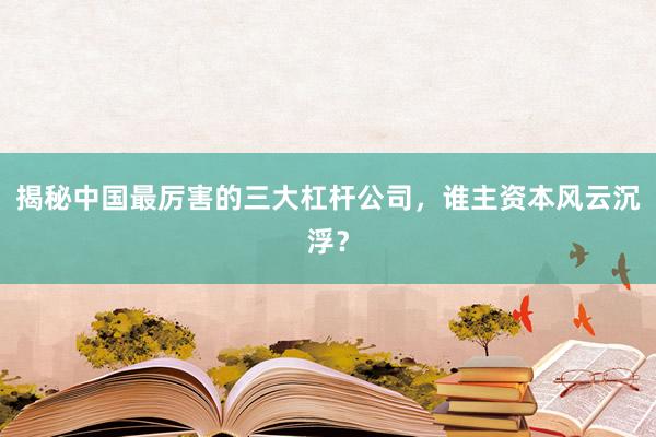 揭秘中国最厉害的三大杠杆公司，谁主资本风云沉浮？