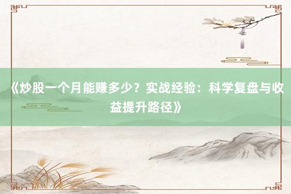 《炒股一个月能赚多少？实战经验：科学复盘与收益提升路径》