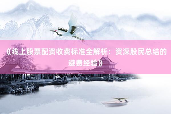 《线上股票配资收费标准全解析：资深股民总结的避费经验》