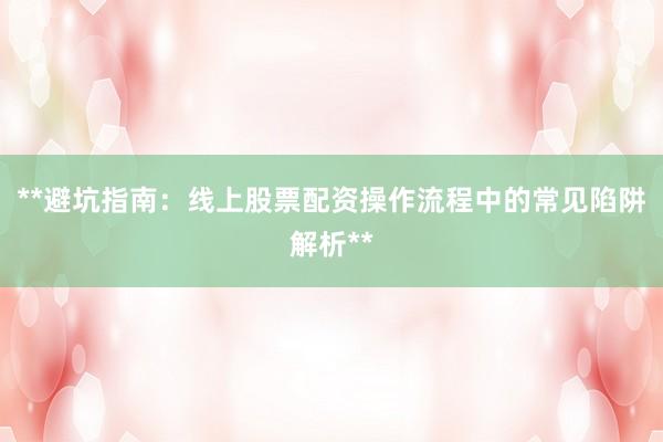 **避坑指南：线上股票配资操作流程中的常见陷阱解析**
