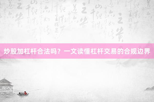 炒股加杠杆合法吗？一文读懂杠杆交易的合规边界