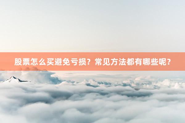 股票怎么买避免亏损？常见方法都有哪些呢？