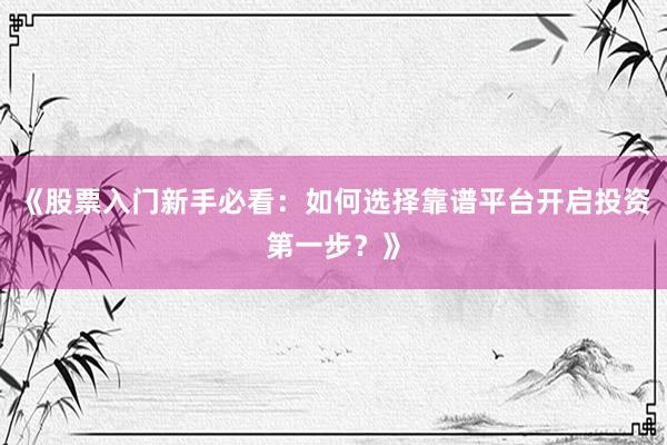 《股票入门新手必看：如何选择靠谱平台开启投资第一步？》