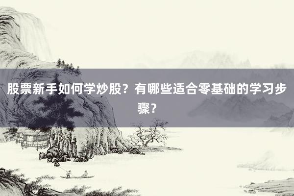 股票新手如何学炒股？有哪些适合零基础的学习步骤？