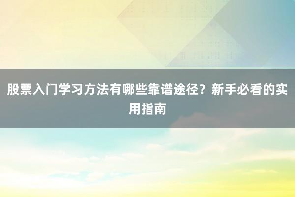 股票入门学习方法有哪些靠谱途径？新手必看的实用指南