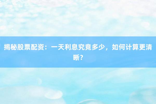 揭秘股票配资：一天利息究竟多少，如何计算更清晰？
