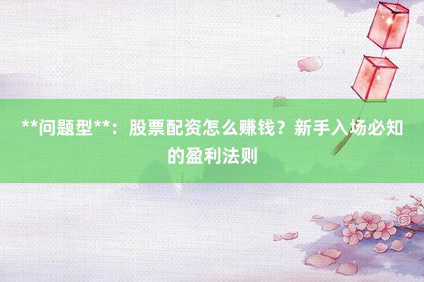 **问题型**：股票配资怎么赚钱？新手入场必知的盈利法则