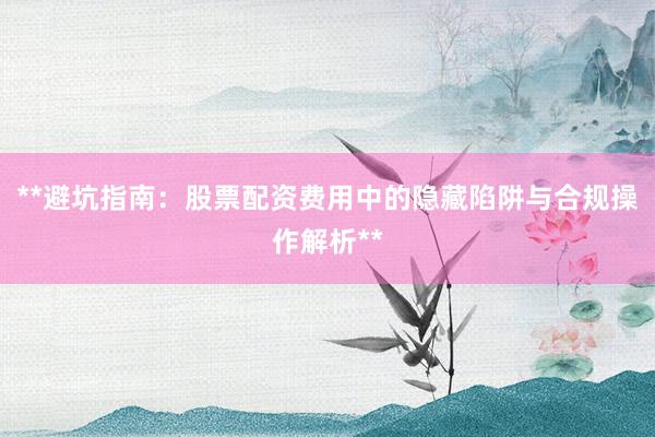 **避坑指南：股票配资费用中的隐藏陷阱与合规操作解析**