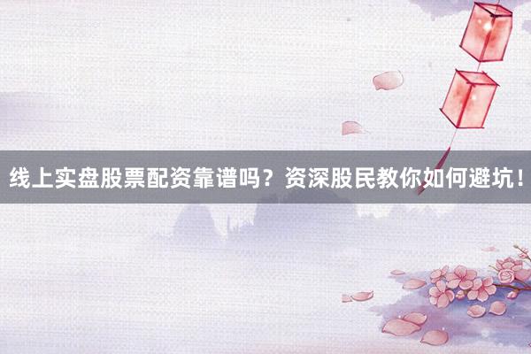 线上实盘股票配资靠谱吗？资深股民教你如何避坑！