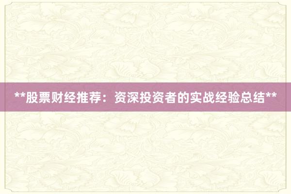 **股票财经推荐：资深投资者的实战经验总结**