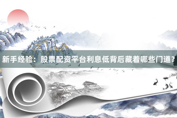 新手经验：股票配资平台利息低背后藏着哪些门道？