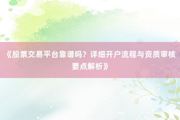 《股票交易平台靠谱吗？详细开户流程与资质审核要点解析》