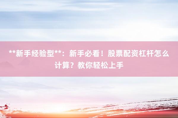 **新手经验型**：新手必看！股票配资杠杆怎么计算？教你轻松上手