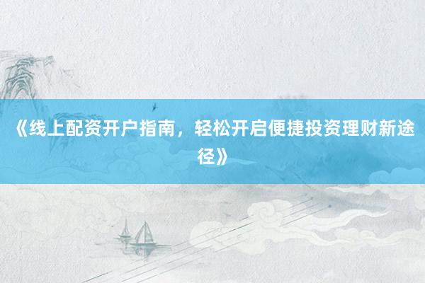 《线上配资开户指南，轻松开启便捷投资理财新途径》