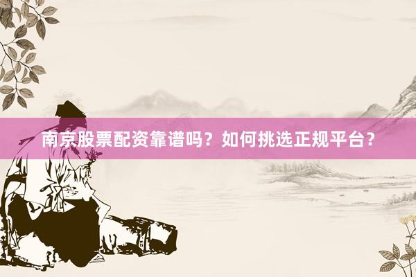 南京股票配资靠谱吗？如何挑选正规平台？