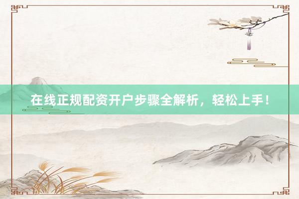 在线正规配资开户步骤全解析，轻松上手！