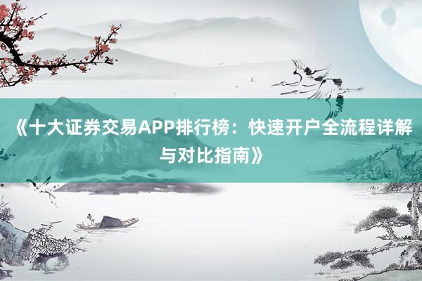《十大证券交易APP排行榜：快速开户全流程详解与对比指南》