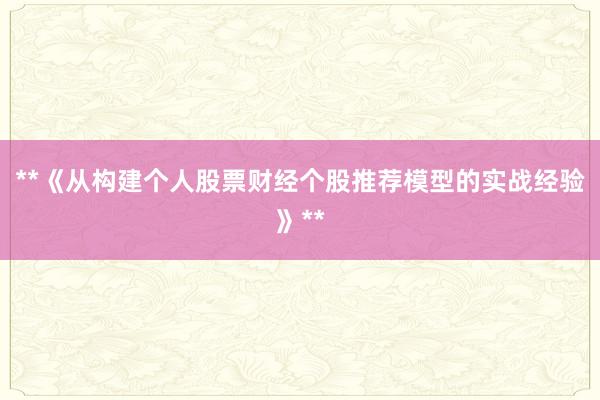 **《从构建个人股票财经个股推荐模型的实战经验》**