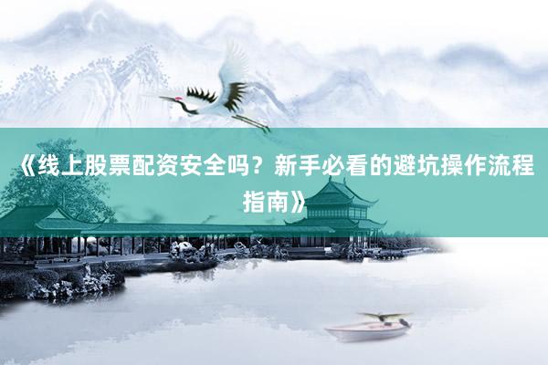 《线上股票配资安全吗？新手必看的避坑操作流程指南》
