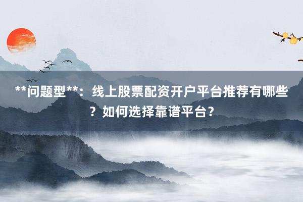 **问题型**：线上股票配资开户平台推荐有哪些？如何选择靠谱平台？