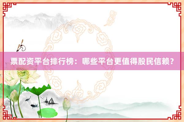 票配资平台排行榜：哪些平台更值得股民信赖？