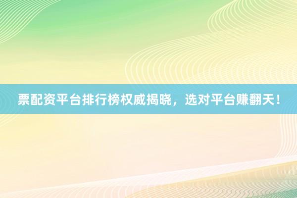 票配资平台排行榜权威揭晓，选对平台赚翻天！