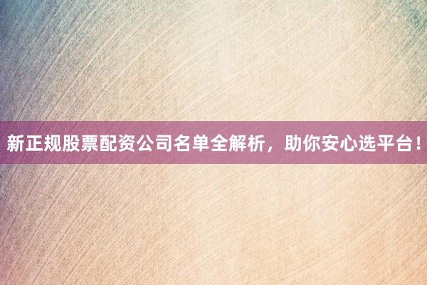 新正规股票配资公司名单全解析，助你安心选平台！