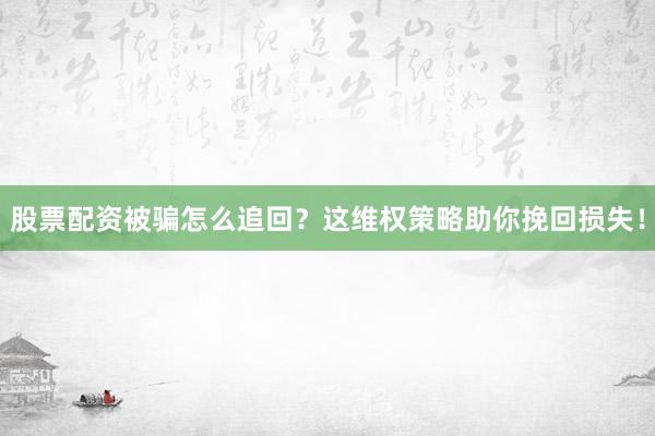 股票配资被骗怎么追回？这维权策略助你挽回损失！