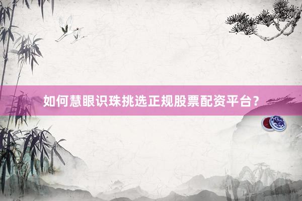 如何慧眼识珠挑选正规股票配资平台？