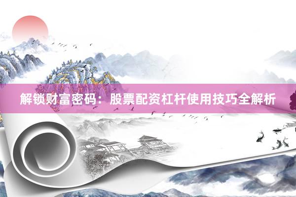 解锁财富密码：股票配资杠杆使用技巧全解析