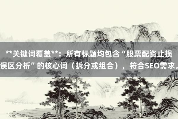 **关键词覆盖**：所有标题均包含“股票配资止损误区分析”的核心词（拆分或组合），符合SEO需求。